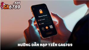 Hướng dẫn nạp tiền GA6789 nhanh chóng, an toàn để bắt đầu cá cược